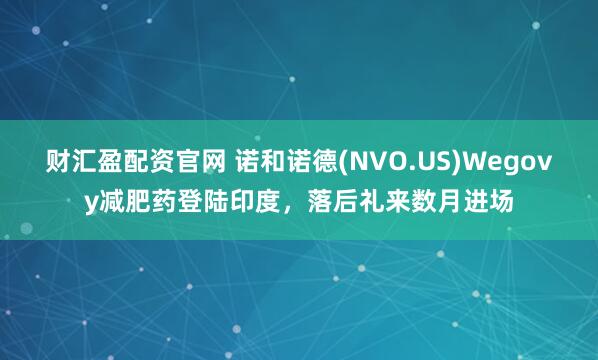 财汇盈配资官网 诺和诺德(NVO.US)Wegovy减肥药登陆印度，落后礼来数月进场