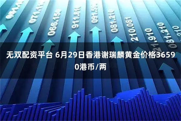 无双配资平台 6月29日香港谢瑞麟黄金价格36590港币/两