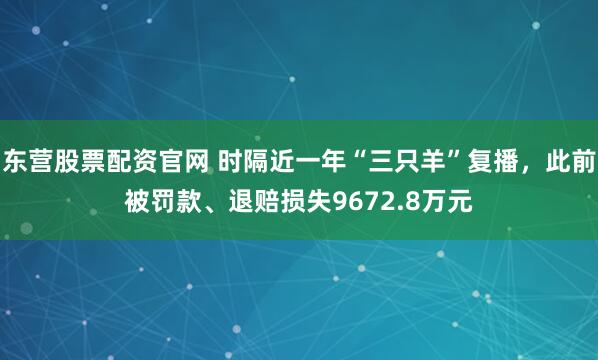 东营股票配资官网 时隔近一年“三只羊”复播，此前被罚款、退赔损失9672.8万元