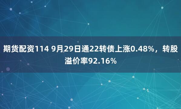 期货配资114 9月29日通22转债上涨0.48%，转股溢价率92.16%