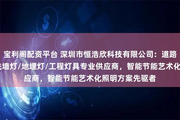 宝利阁配资平台 深圳市恒浩欣科技有限公司：道路工程LED路灯/洗墙灯/地埋灯/工程灯具专业供应商，智能节能艺术化照明方案先驱者
