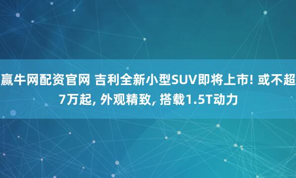 赢牛网配资官网 吉利全新小型SUV即将上市! 或不超7万起, 外观精致, 搭载1.5T动力
