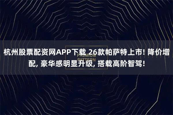 杭州股票配资网APP下载 26款帕萨特上市! 降价增配, 豪华感明显升级, 搭载高阶智驾!